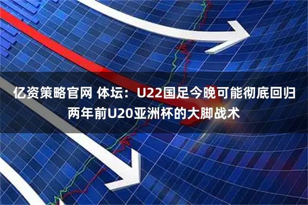 亿资策略官网 体坛：U22国足今晚可能彻底回归两年前U20亚洲杯的大脚战术