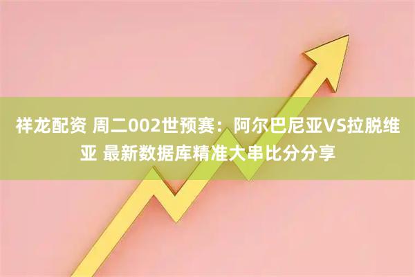 祥龙配资 周二002世预赛：阿尔巴尼亚VS拉脱维亚 最新数据库精准大串比分分享