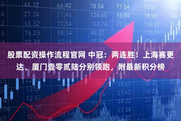 股票配资操作流程官网 中冠：两连胜！上海赛更达、厦门壹零贰陆分别领跑，附最新积分榜